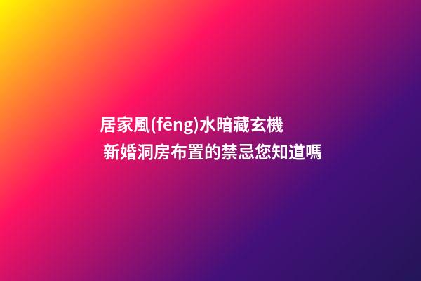 居家風(fēng)水暗藏玄機 新婚洞房布置的禁忌您知道嗎